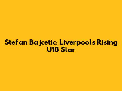 Stefan Bajcetic: Liverpool's Rising U18 Star