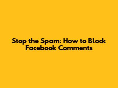 Stop the Spam: How to Block Facebook Comments