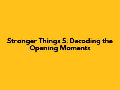 Stranger Things 5: Decoding the Opening Moments