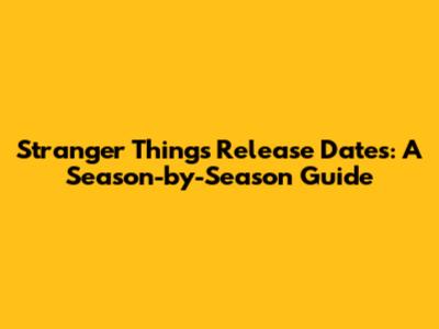 Stranger Things Release Dates: A Season-by-Season Guide