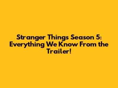 Stranger Things Season 5: Everything We Know From the Trailer!