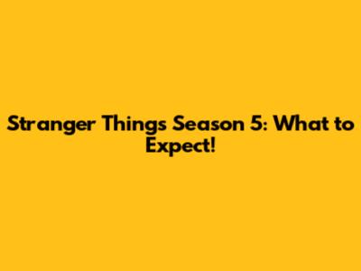 Stranger Things Season 5: What to Expect!