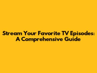 Stream Your Favorite TV Episodes: A Comprehensive Guide