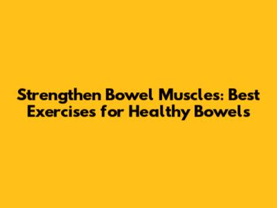 Strengthen Bowel Muscles: Best Exercises for Healthy Bowels