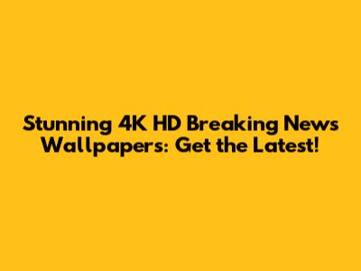Stunning 4K HD Breaking News Wallpapers: Get the Latest!