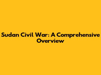 Sudan Civil War: A Comprehensive Overview