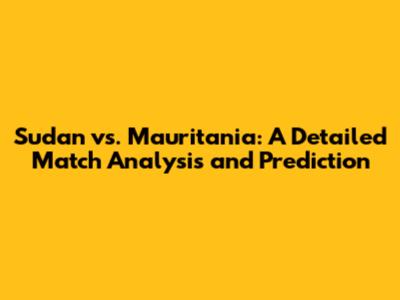 Sudan vs. Mauritania: A Detailed Match Analysis and Prediction