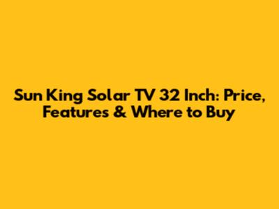 Sun King Solar TV 32 Inch: Price, Features & Where to Buy