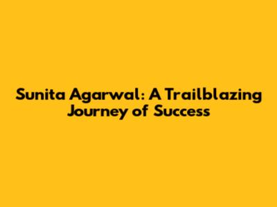Sunita Agarwal: A Trailblazing Journey of Success