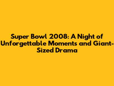 Super Bowl 2008: A Night of Unforgettable Moments and Giant-Sized Drama