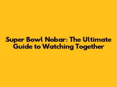 Super Bowl Nobar: The Ultimate Guide to Watching Together