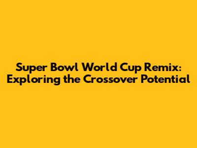 Super Bowl World Cup Remix: Exploring the Crossover Potential