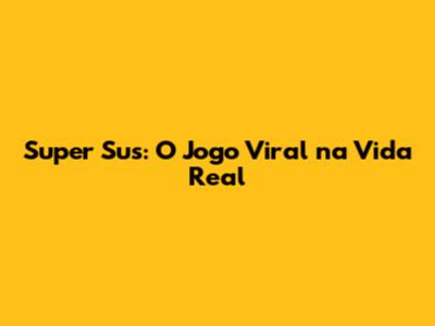 Super Sus: O Jogo Viral na Vida Real