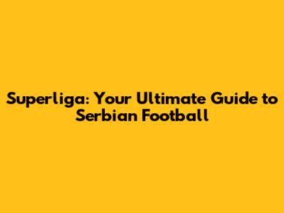 Superliga: Your Ultimate Guide to Serbian Football