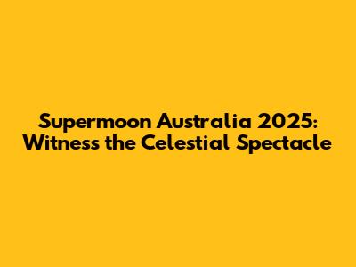 Supermoon Australia 2025: Witness the Celestial Spectacle