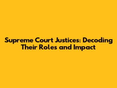Supreme Court Justices: Decoding Their Roles and Impact