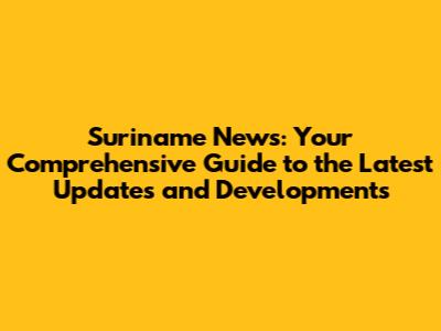 Suriname News: Your Comprehensive Guide to the Latest Updates and Developments