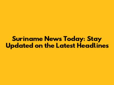 Suriname News Today: Stay Updated on the Latest Headlines