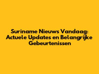 Suriname Nieuws Vandaag: Actuele Updates en Belangrijke Gebeurtenissen