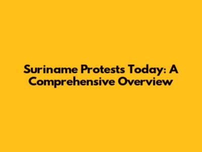Suriname Protests Today: A Comprehensive Overview