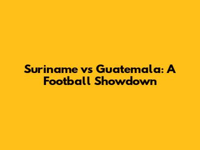 Suriname vs Guatemala: A Football Showdown