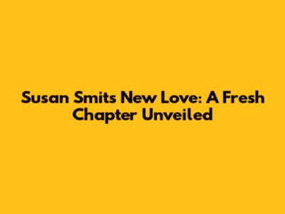 Susan Smit's New Love: A Fresh Chapter Unveiled