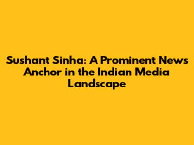 Sushant Sinha: A Prominent News Anchor in the Indian Media Landscape