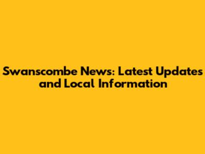 Swanscombe News: Latest Updates and Local Information