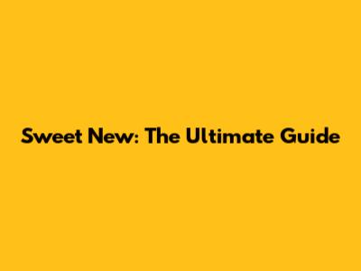 Sweet New: The Ultimate Guide