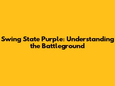 Swing State Purple: Understanding the Battleground