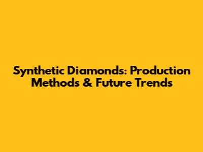 Synthetic Diamonds: Production Methods & Future Trends