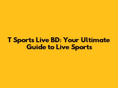 T Sports Live BD: Your Ultimate Guide to Live Sports