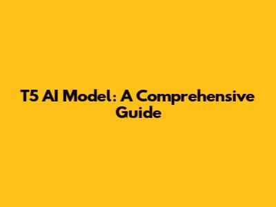 T5 AI Model: A Comprehensive Guide