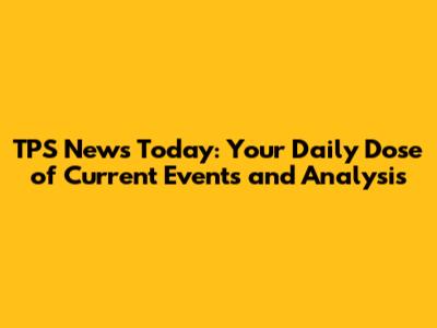 TPS News Today: Your Daily Dose of Current Events and Analysis