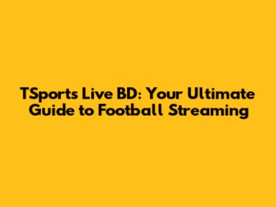 TSports Live BD: Your Ultimate Guide to Football Streaming