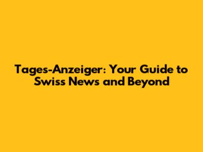 Tages-Anzeiger: Your Guide to Swiss News and Beyond