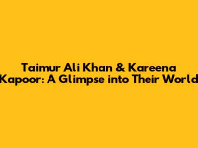 Taimur Ali Khan & Kareena Kapoor: A Glimpse into Their World