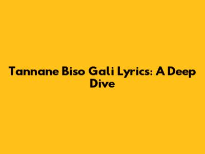 Tannane Biso Gali Lyrics: A Deep Dive