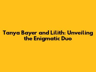 Tanya Bayer and Lilith: Unveiling the Enigmatic Duo