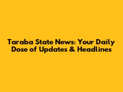 Taraba State News: Your Daily Dose of Updates & Headlines