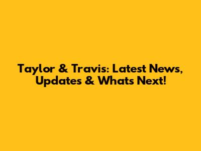 Taylor & Travis: Latest News, Updates & What's Next!