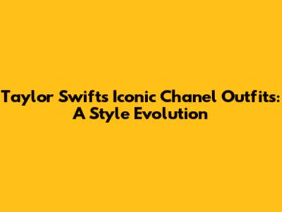 Taylor Swift's Iconic Chanel Outfits: A Style Evolution