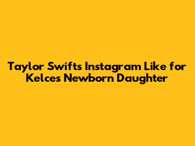Taylor Swift's Instagram Like for Kelce's Newborn Daughter