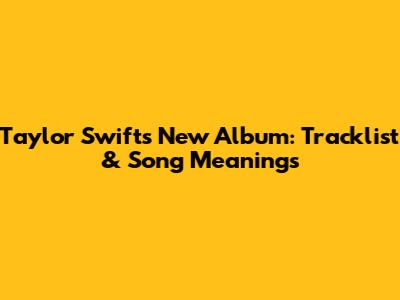 Taylor Swift's New Album: Tracklist & Song Meanings