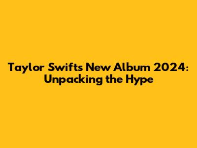 Taylor Swift's New Album 2024: Unpacking the Hype