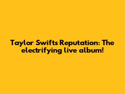 Taylor Swift's Reputation: The electrifying live album!