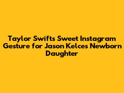 Taylor Swift's Sweet Instagram Gesture for Jason Kelce's Newborn Daughter
