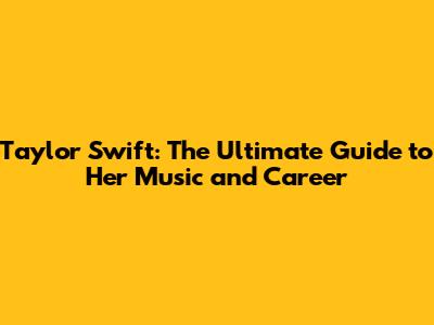 Taylor Swift: The Ultimate Guide to Her Music and Career