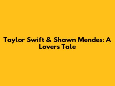 Taylor Swift & Shawn Mendes: A Lover's Tale