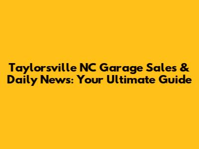 Taylorsville NC Garage Sales & Daily News: Your Ultimate Guide